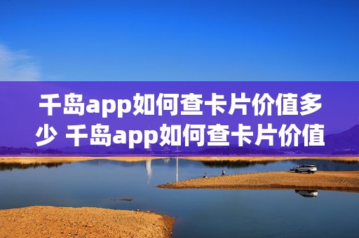 千岛app如何查卡片价值多少 千岛app如何查卡片价值多少钱