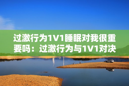 过激行为1V1睡眠对我很重要吗：过激行为与1V1对决 睡眠在手游中的重要性分析