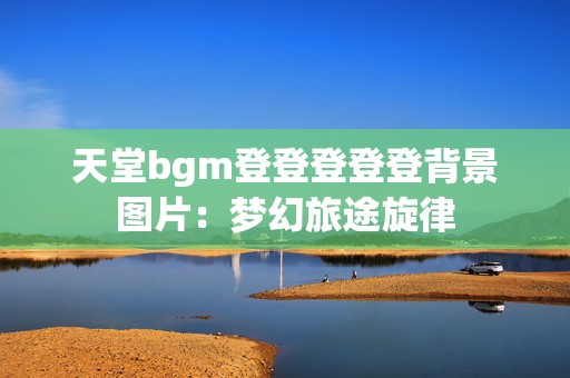 天堂bgm登登登登登背景图片：梦幻旅途旋律