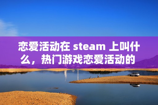 恋爱活动在 steam 上叫什么，热门游戏恋爱活动的 steam 探索之旅