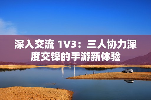 深入交流 1V3：三人协力深度交锋的手游新体验