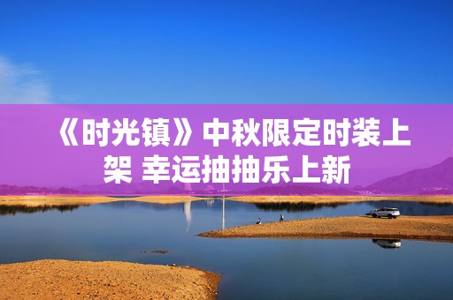 《时光镇》中秋限定时装上架 幸运抽抽乐上新