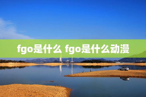 fgo是什么 fgo是什么动漫