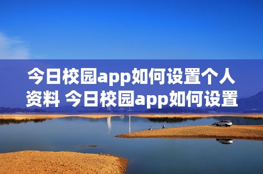 今日校园app如何设置个人资料 今日校园app如何设置个人资料管理