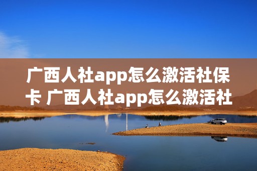 广西人社app怎么激活社保卡 广西人社app怎么激活社保卡账户