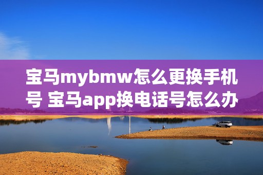 宝马mybmw怎么更换手机号 宝马app换电话号怎么办