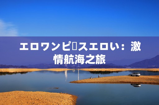 エロワンピースエロい：激情航海之旅