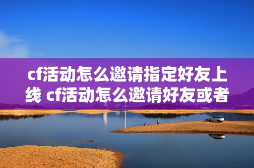 cf活动怎么邀请指定好友上线 cf活动怎么邀请好友或者登录成功