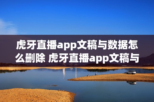 虎牙直播app文稿与数据怎么删除 虎牙直播app文稿与数据怎么删除啊