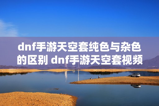 dnf手游天空套纯色与杂色的区别 dnf手游天空套视频