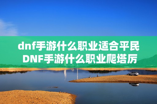 dnf手游什么职业适合平民 DNF手游什么职业爬塔厉害