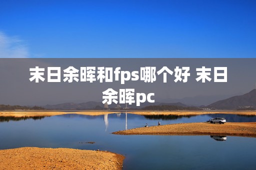 末日余晖和fps哪个好 末日余晖pc