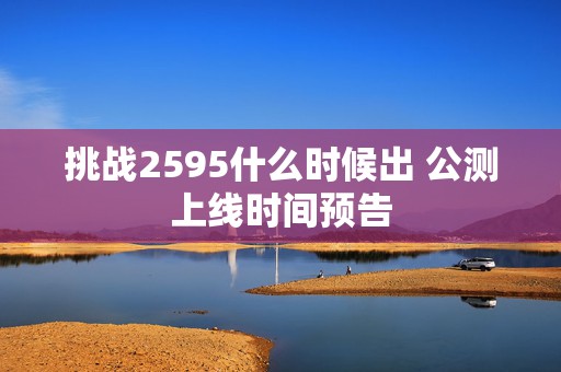 挑战2595什么时候出 公测上线时间预告