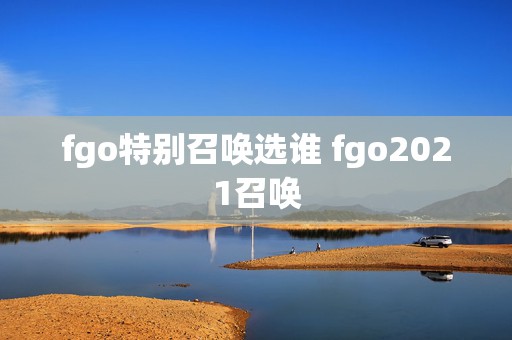 fgo特别召唤选谁 fgo2021召唤