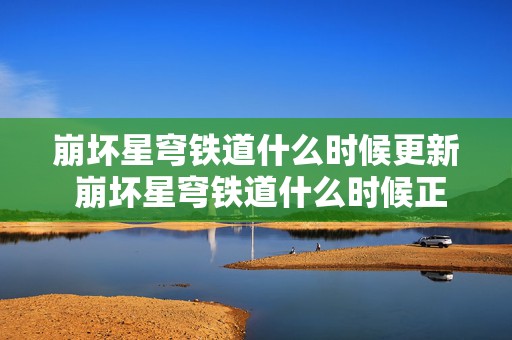 崩坏星穹铁道什么时候更新 崩坏星穹铁道什么时候正式上线