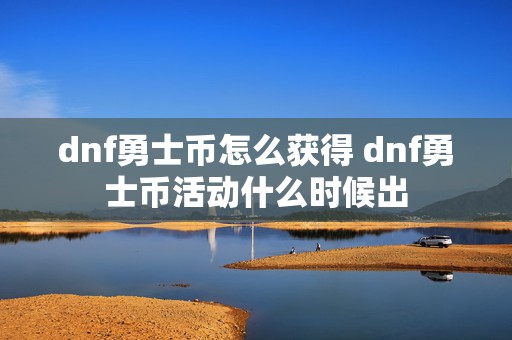 dnf勇士币怎么获得 dnf勇士币活动什么时候出