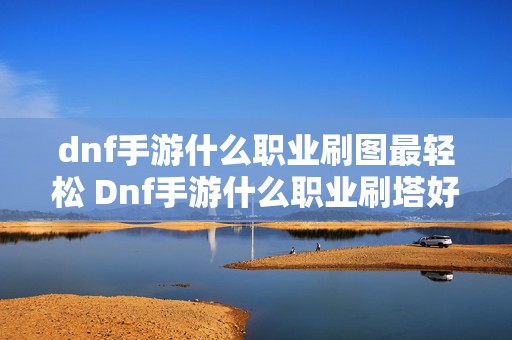 dnf手游什么职业刷图最轻松 Dnf手游什么职业刷塔好