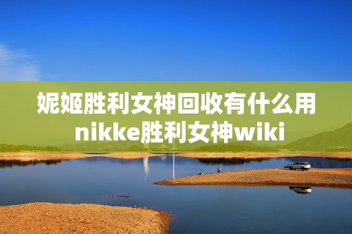 妮姬胜利女神回收有什么用 nikke胜利女神wiki