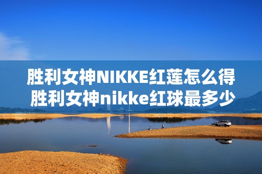 胜利女神NIKKE红莲怎么得 胜利女神nikke红球最多少