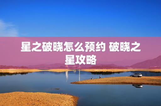 星之破晓怎么预约 破晓之星攻略