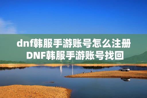 dnf韩服手游账号怎么注册 DNF韩服手游账号找回