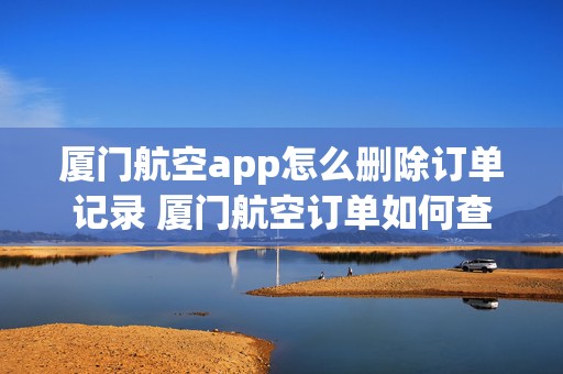 厦门航空app怎么删除订单记录 厦门航空订单如何查询