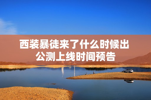 西装暴徒来了什么时候出 公测上线时间预告