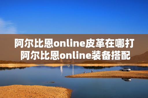 阿尔比恩online皮革在哪打 阿尔比恩online装备搭配