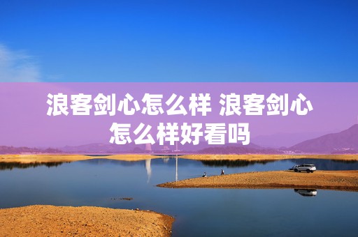 浪客剑心怎么样 浪客剑心怎么样好看吗