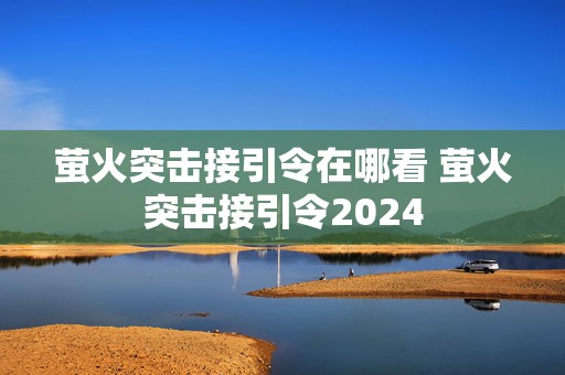 萤火突击接引令在哪看 萤火突击接引令2024