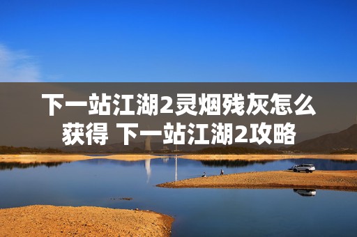 下一站江湖2灵烟残灰怎么获得 下一站江湖2攻略