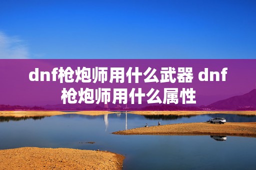 dnf枪炮师用什么武器 dnf枪炮师用什么属性