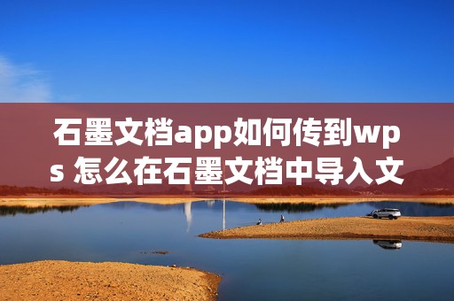 石墨文档app如何传到wps 怎么在石墨文档中导入文件