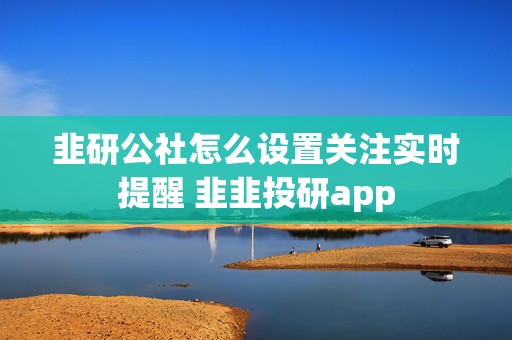 韭研公社怎么设置关注实时提醒 韭韭投研app