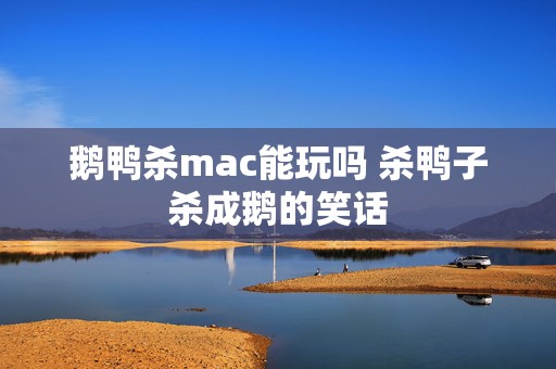 鹅鸭杀mac能玩吗 杀鸭子杀成鹅的笑话