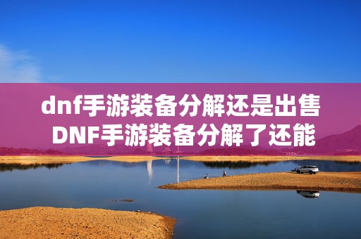 dnf手游装备分解还是出售 DNF手游装备分解了还能找回吗