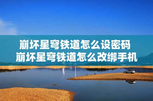 崩坏星穹铁道怎么设密码 崩坏星穹铁道怎么改绑手机号