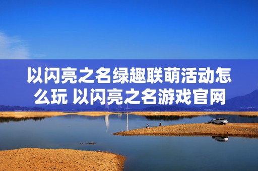 以闪亮之名绿趣联萌活动怎么玩 以闪亮之名游戏官网