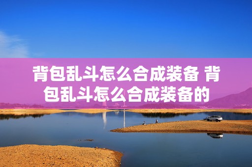 背包乱斗怎么合成装备 背包乱斗怎么合成装备的