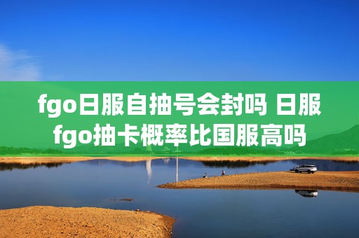 fgo日服自抽号会封吗 日服fgo抽卡概率比国服高吗