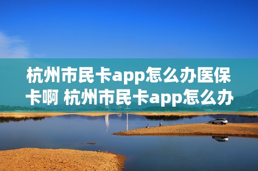 杭州市民卡app怎么办医保卡啊 杭州市民卡app怎么办医保卡啊多少钱