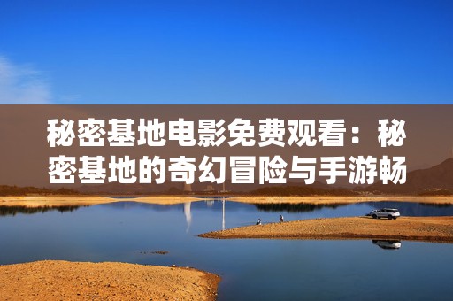 秘密基地电影免费观看：秘密基地的奇幻冒险与手游畅玩结合