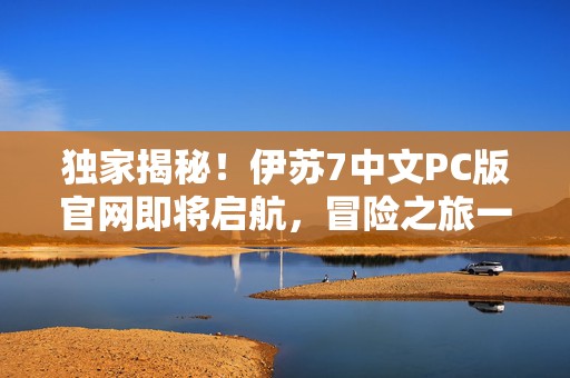 独家揭秘！伊苏7中文PC版官网即将启航，冒险之旅一触即发！