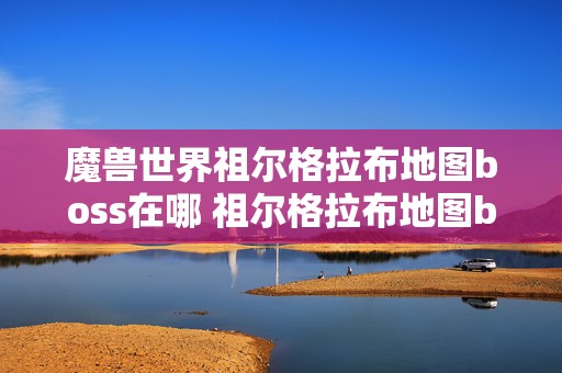 魔兽世界祖尔格拉布地图boss在哪 祖尔格拉布地图boss在哪里介绍