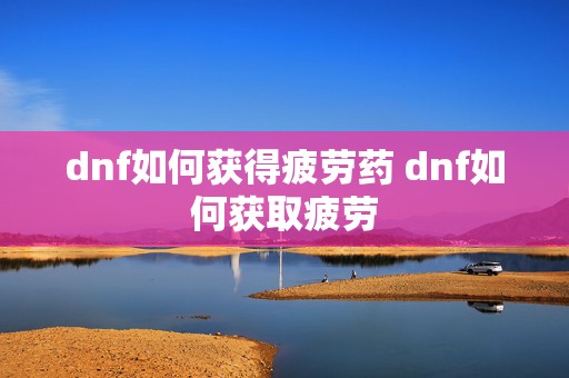 dnf如何获得疲劳药 dnf如何获取疲劳