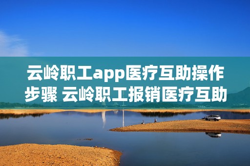 云岭职工app医疗互助操作步骤 云岭职工报销医疗互助如何申请