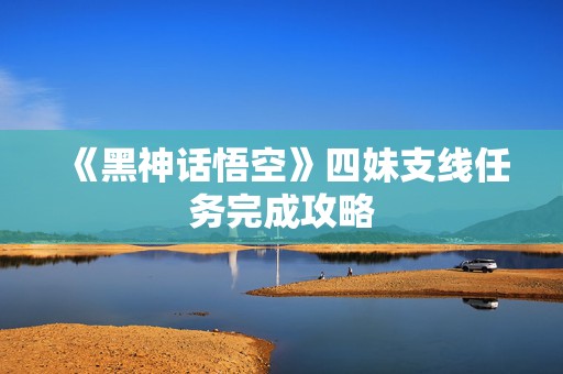 《黑神话悟空》四妹支线任务完成攻略