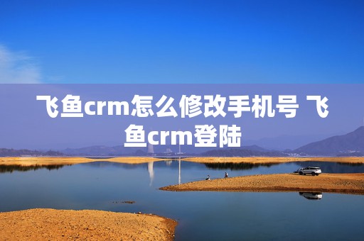 飞鱼crm怎么修改手机号 飞鱼crm登陆