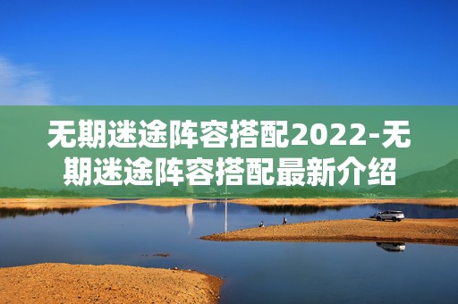 无期迷途阵容搭配2022-无期迷途阵容搭配最新介绍