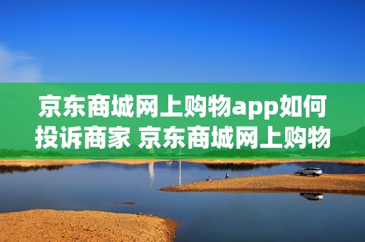 京东商城网上购物app如何投诉商家 京东商城网上购物app如何投诉商家客服